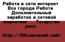 Работа в сети интернет - Все города Работа » Дополнительный заработок и сетевой маркетинг   . Татарстан респ.